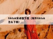 tiktok安卓版下载（海外tiktok怎么下载）