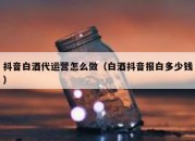 抖音白酒代运营怎么做（白酒抖音报白多少钱）