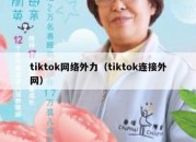 tiktok网络外力（tiktok连接外网）