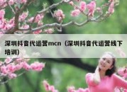 深圳抖音代运营mcn（深圳抖音代运营线下培训）