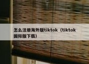 怎么注册海外版tiktok（tiktok国际版下载）