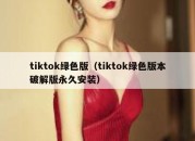 tiktok绿色版（tiktok绿色版本破解版永久安装）