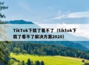 TikTok下载了看不了（tiktok下载了看不了解决方案2020）