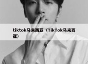 tiktok马来西亚（TikTok马来西亚）