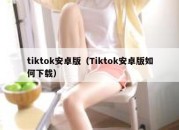 tiktok安卓版（Tiktok安卓版如何下载）