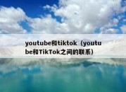 youtube和tiktok（youtube和TikTok之间的联系）