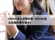 tiktok怎么在国内看（tiktok怎么在国内看不拔卡）