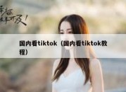 国内看tiktok（国内看tiktok教程）