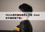 tiktok海外国际版怎么下载（kwai快手国际版下载）