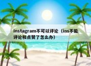 instagram不可以评论（ins不能评论和点赞了怎么办）