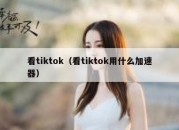 看tiktok（看tiktok用什么加速器）