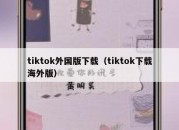 tiktok外国版下载（tiktok下载海外版）