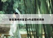 包含潮州抖音蓝v代运营的词条