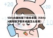 tiktok国际版下载安卓版（tiktok国际版下载安卓版怎么能看）