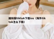 国际版tiktok下载ios（海外tiktok怎么下载）