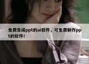 免费生成ppt的ai软件，可免费制作ppt的软件！