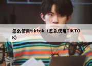 怎么使用tiktok（怎么使用TIKTOK）