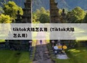 tiktok大陆怎么用（Tiktok大陆怎么用）