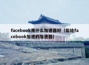 facebook用什么加速器好（能给facebook加速的加速器）