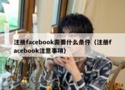 注册facebook需要什么条件（注册facebook注意事项）