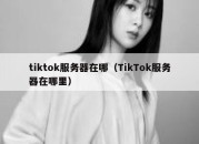 tiktok服务器在哪（TikTok服务器在哪里）