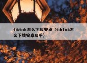 tiktok怎么下载安卓（tiktok怎么下载安卓知乎）