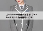 上facebook用什么加速器（facebook用什么加速器可以打开）