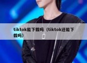 tiktok能下载吗（tiktok还能下载吗）