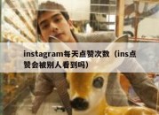 instagram每天点赞次数（ins点赞会被别人看到吗）