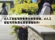 ai人工智能写作免费无需登录版，ai人工智能写作免费无需登录版软件！