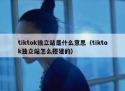 tiktok独立站是什么意思（tiktok独立站怎么搭建的）