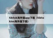 tiktok海外版app下载（tiktokios海外版下载）