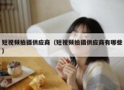 短视频拍摄供应商（短视频拍摄供应商有哪些）