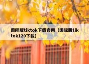 国际版tiktok下载官网（国际版tiktok120下载）