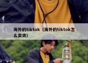 海外的tiktok（海外的tiktok怎么卖货）