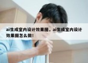 ai生成室内设计效果图，ai生成室内设计效果图怎么做！