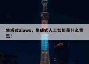 生成式aiaws，生成式人工智能是什么意思！