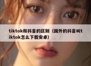 tiktok和抖音的区别（国外的抖音叫tiktok怎么下载安卓）