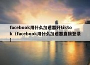 facebook用什么加速器好tiktok（facebook用什么加速器直接登录）