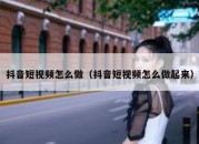 抖音短视频怎么做（抖音短视频怎么做起来）