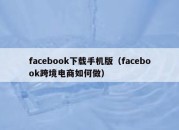 facebook下载手机版（facebook跨境电商如何做）