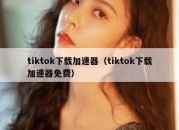 tiktok下载加速器（tiktok下载加速器免费）