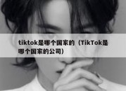 tiktok是哪个国家的（TikTok是哪个国家的公司）