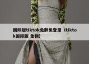 国际版tiktok免翻免登录（tiktok国际版 免翻）