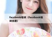 facebook培训（facebook培训主题）