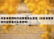 抖音来客授权代运营是什么意思（抖音来客授权代运营是什么意思呀）