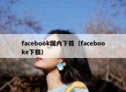 facebook国内下载（facebooke下载）