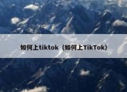 如何上tiktok（如何上TikTok）