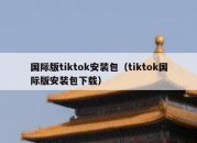 国际版tiktok安装包（tiktok国际版安装包下载）