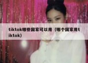 tiktok哪些国家可以用（哪个国家用tiktok）